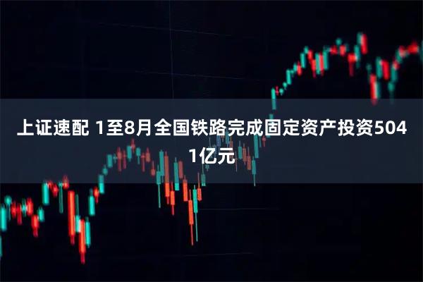 上证速配 1至8月全国铁路完成固定资产投资5041亿元