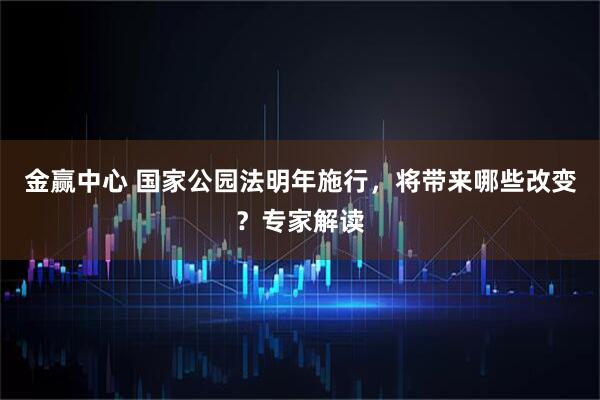 金赢中心 国家公园法明年施行，将带来哪些改变？专家解读