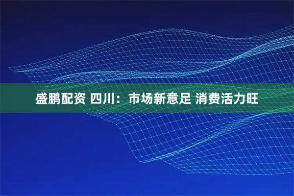 盛鹏配资 四川：市场新意足 消费活力旺