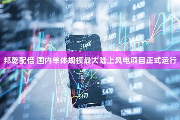 邦乾配倍 国内单体规模最大陆上风电项目正式运行