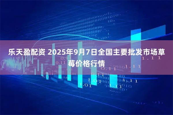 乐天盈配资 2025年9月7日全国主要批发市场草莓价格行情