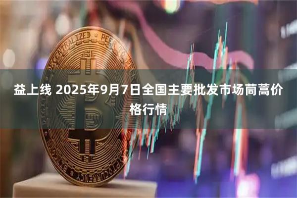 益上线 2025年9月7日全国主要批发市场茼蒿价格行情