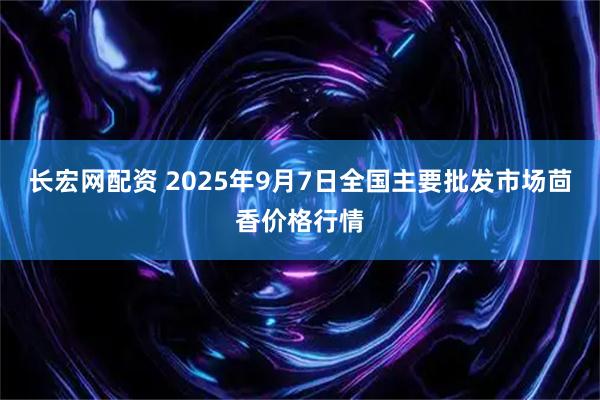 长宏网配资 2025年9月7日全国主要批发市场茴香价格行情