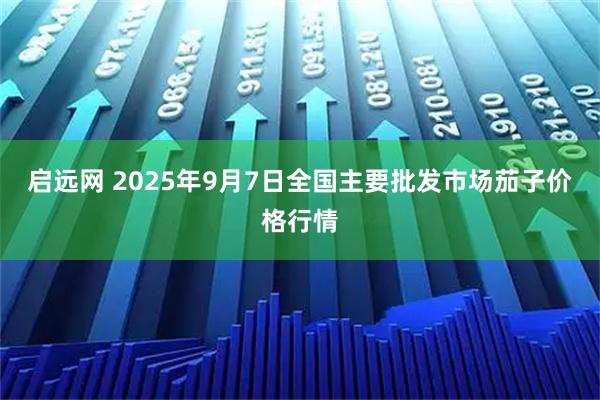 启远网 2025年9月7日全国主要批发市场茄子价格行情