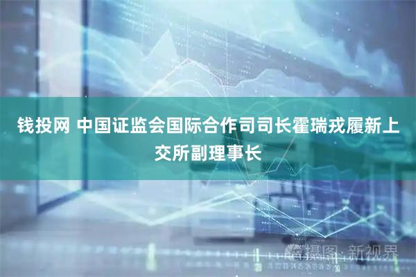 钱投网 中国证监会国际合作司司长霍瑞戎履新上交所副理事长