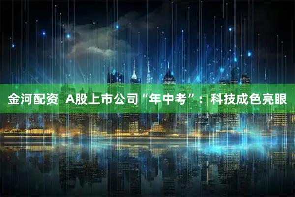 金河配资  A股上市公司“年中考”：科技成色亮眼