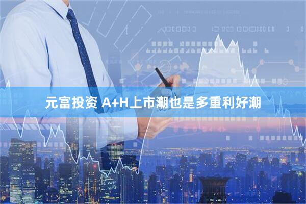 元富投资 A+H上市潮也是多重利好潮