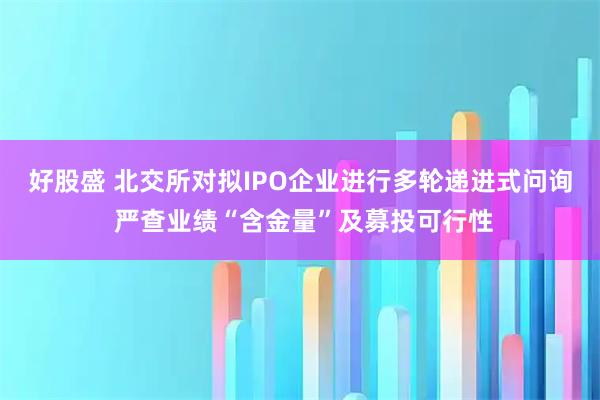 好股盛 北交所对拟IPO企业进行多轮递进式问询 严查业绩“含金量”及募投可行性