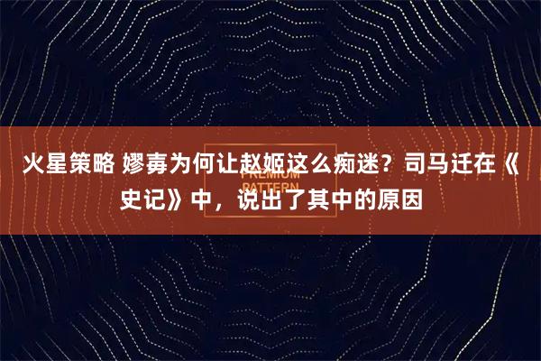 火星策略 嫪毐为何让赵姬这么痴迷？司马迁在《史记》中，说出了其中的原因
