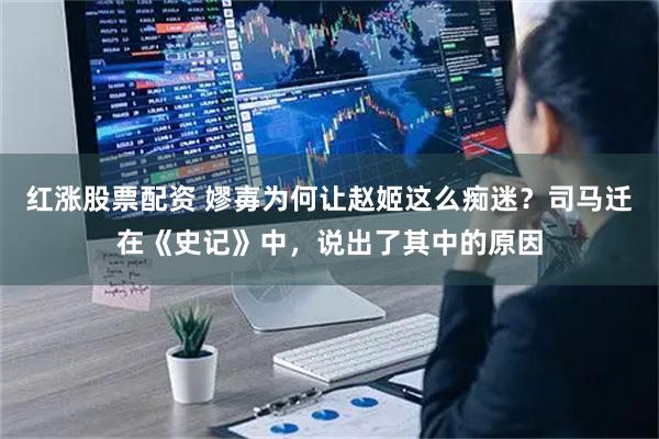 红涨股票配资 嫪毐为何让赵姬这么痴迷？司马迁在《史记》中，说出了其中的原因