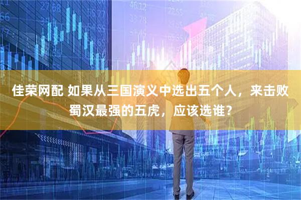 佳荣网配 如果从三国演义中选出五个人，来击败蜀汉最强的五虎，应该选谁？