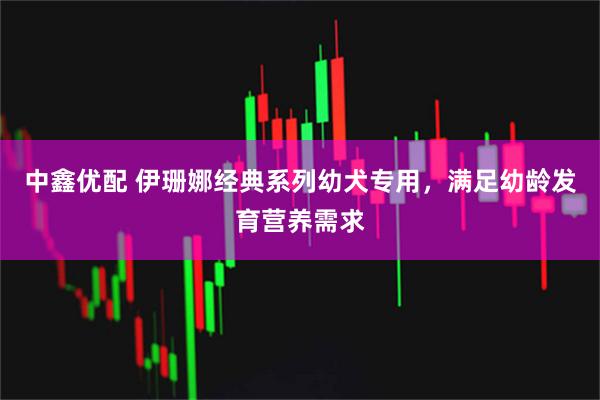 中鑫优配 伊珊娜经典系列幼犬专用，满足幼龄发育营养需求