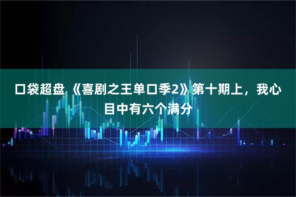 口袋超盘 《喜剧之王单口季2》第十期上，我心目中有六个满分