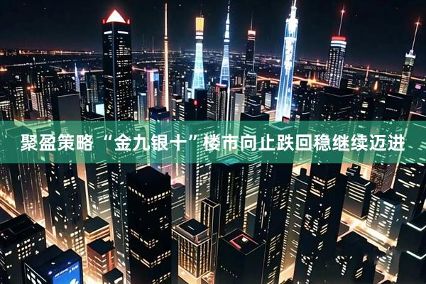 聚盈策略 “金九银十”楼市向止跌回稳继续迈进
