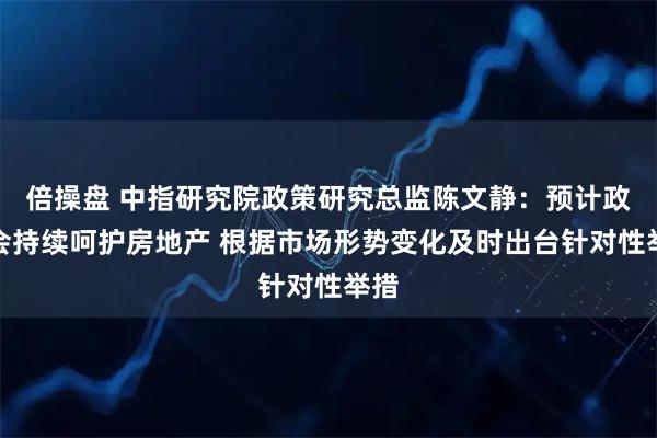 倍操盘 中指研究院政策研究总监陈文静：预计政策会持续呵护房地产 根据市场形势变化及时出台针对性举措