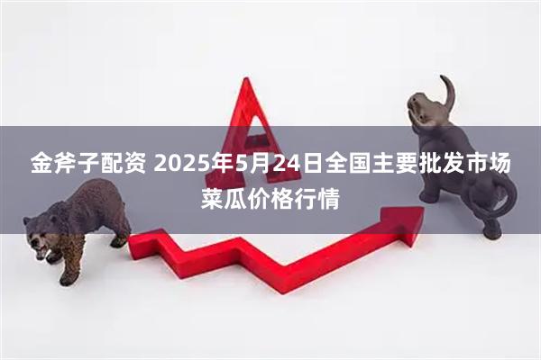 金斧子配资 2025年5月24日全国主要批发市场菜瓜价格行情