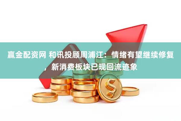赢金配资网 和讯投顾周浦江：情绪有望继续修复，新消费板块已现回流迹象