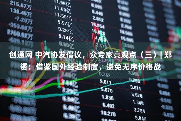 创通网 中汽协发倡议，众专家亮观点（三）| 郑赟：借鉴国外经验制度，避免无序价格战