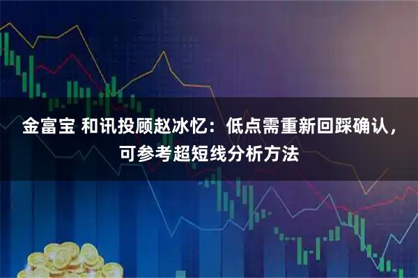 金富宝 和讯投顾赵冰忆：低点需重新回踩确认，可参考超短线分析方法
