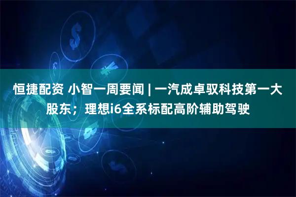 恒捷配资 小智一周要闻 | 一汽成卓驭科技第一大股东；理想i6全系标配高阶辅助驾驶