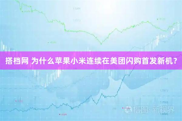 搭档网 为什么苹果小米连续在美团闪购首发新机？