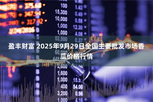 盈丰财富 2025年9月29日全国主要批发市场香瓜价格行情