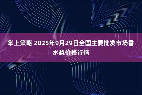 掌上策略 2025年9月29日全国主要批发市场香水梨价格行情
