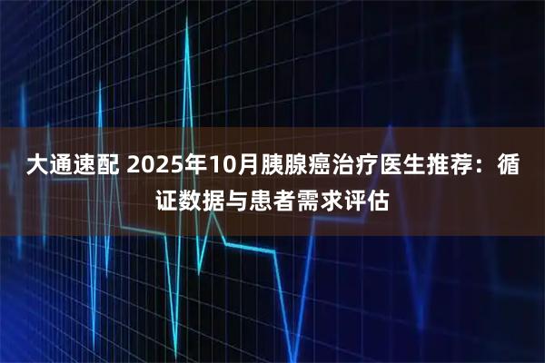 大通速配 2025年10月胰腺癌治疗医生推荐：循证数据与患者需求评估