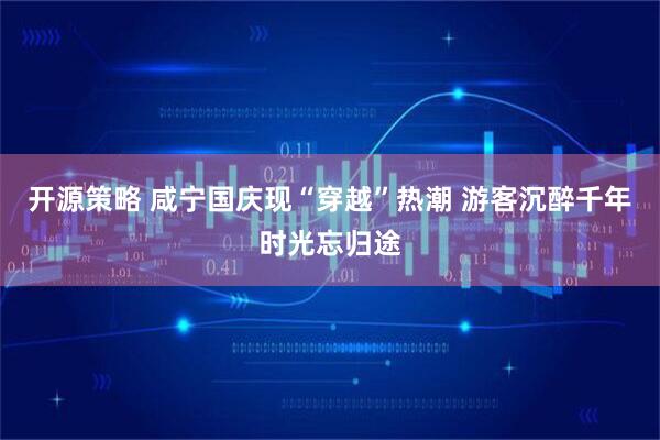 开源策略 咸宁国庆现“穿越”热潮 游客沉醉千年时光忘归途