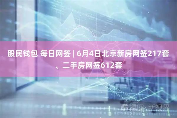 股民钱包 每日网签 | 6月4日北京新房网签217套、二手房网签612套