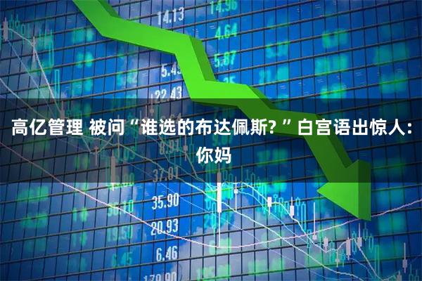 高亿管理 被问“谁选的布达佩斯? ”白宫语出惊人: 你妈