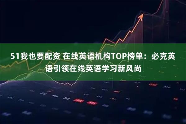 51我也要配资 在线英语机构TOP榜单：必克英语引领在线英语学习新风尚