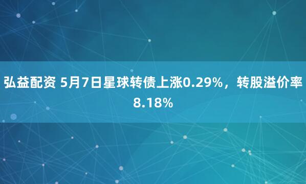 弘益配资 5月7日星球转债上涨0.29%，转股溢价率8.18%