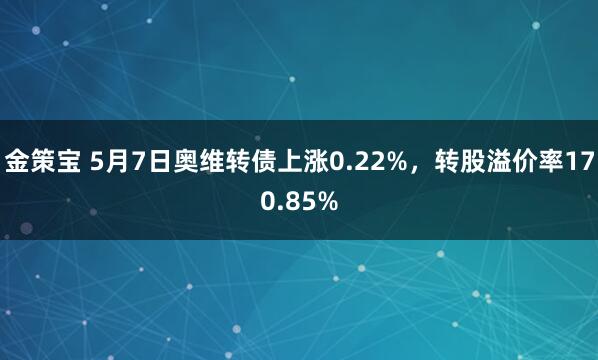 金策宝 5月7日奥维转债上涨0.22%，转股溢价率170.85%