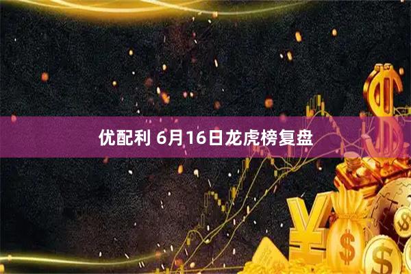 优配利 6月16日龙虎榜复盘