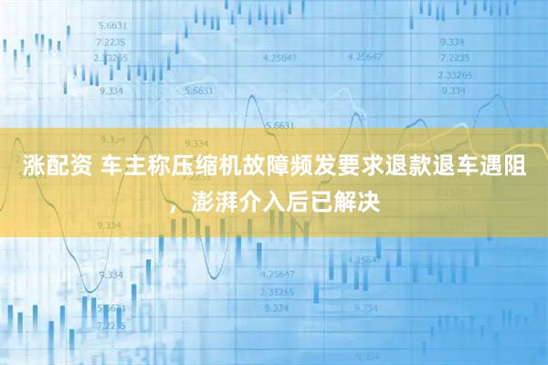 涨配资 车主称压缩机故障频发要求退款退车遇阻，澎湃介入后已解决