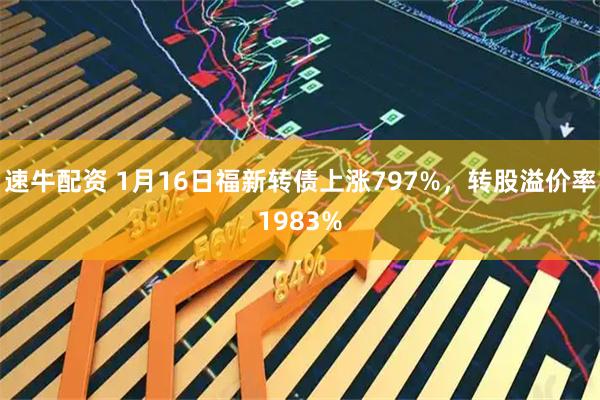 速牛配资 1月16日福新转债上涨797%，转股溢价率1983%