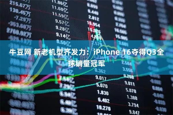 牛豆网 新老机型齐发力：iPhone 16夺得Q3全球销量冠军