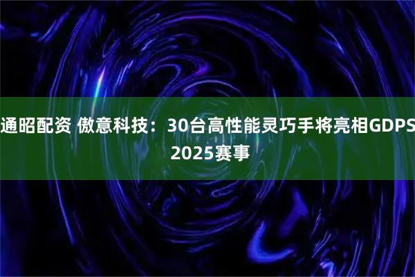通昭配资 傲意科技：30台高性能灵巧手将亮相GDPS 2025赛事