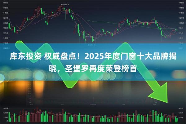库东投资 权威盘点！2025年度门窗十大品牌揭晓，圣堡罗再度荣登榜首