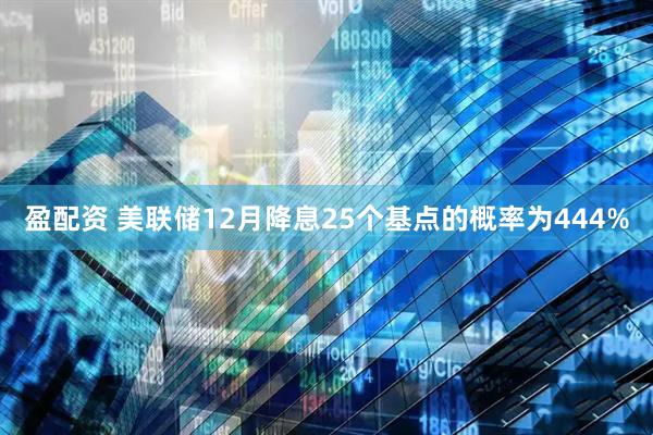 盈配资 美联储12月降息25个基点的概率为444%