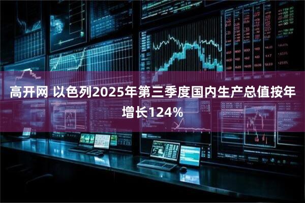 高开网 以色列2025年第三季度国内生产总值按年增长124%