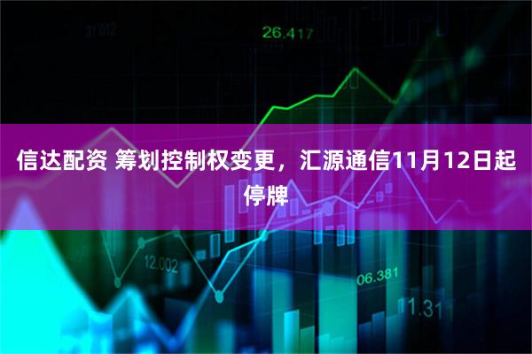 信达配资 筹划控制权变更，汇源通信11月12日起停牌