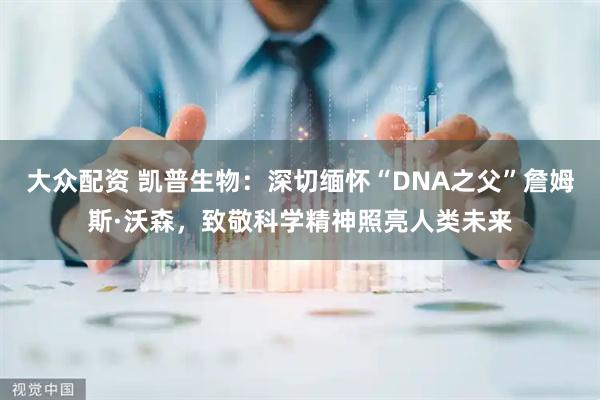 大众配资 凯普生物：深切缅怀“DNA之父”詹姆斯·沃森，致敬科学精神照亮人类未来