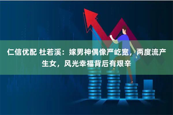 仁信优配 杜若溪：嫁男神偶像严屹宽，两度流产生女，风光幸福背后有艰辛