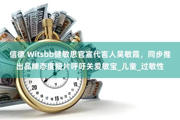 信德 Witsbb健敏思官宣代言人吴敏霞，同步推出品牌态度短片呼吁关爱敏宝_儿童_过敏性