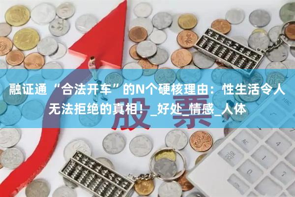融证通 “合法开车”的N个硬核理由：性生活令人无法拒绝的真相！_好处_情感_人体