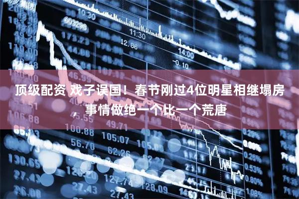 顶级配资 戏子误国！春节刚过4位明星相继塌房，事情做绝一个比一个荒唐