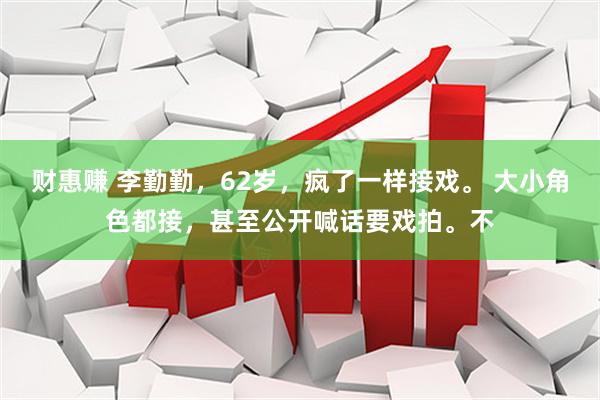 财惠赚 李勤勤，62岁，疯了一样接戏。 大小角色都接，甚至公开喊话要戏拍。不
