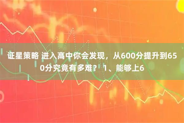 证星策略 进入高中你会发现，从600分提升到650分究竟有多难？ 1、能够上6